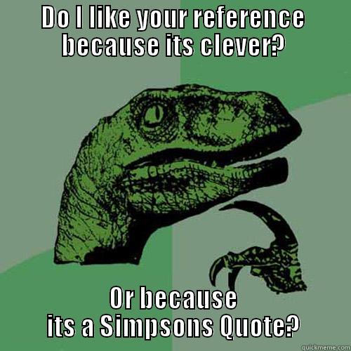 DO I LIKE YOUR REFERENCE BECAUSE ITS CLEVER? OR BECAUSE ITS A SIMPSONS QUOTE? Philosoraptor