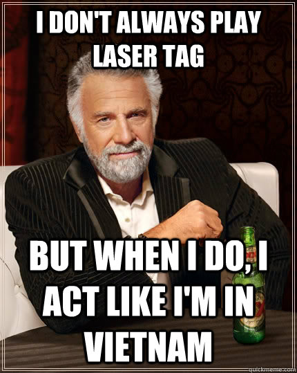 I don't always play laser tag but when I do, I act like I'm in Vietnam - I don't always play laser tag but when I do, I act like I'm in Vietnam  The Most Interesting Man In The World