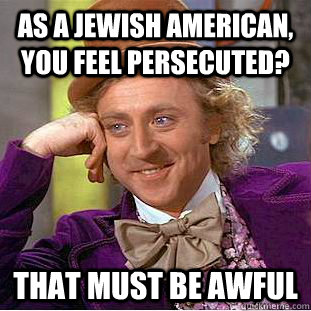 As a jewish american, you feel persecuted? That must be awful  Creepy Wonka