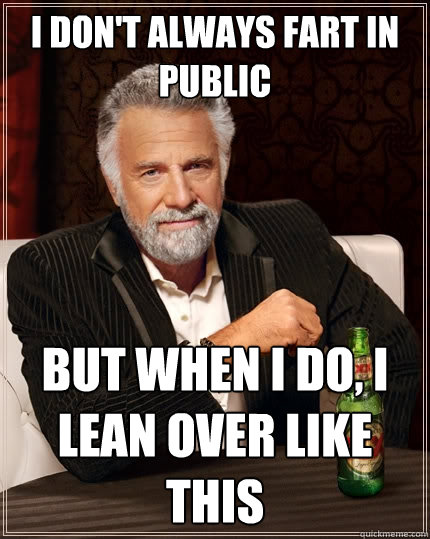 I don't always fart in public But when I do, I lean over like this  The Most Interesting Man In The World