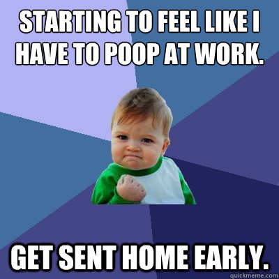 Starting to feel like I have to poop at work. Get sent home early.  Success Kid