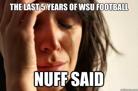 The last 5 years of WSU football Nuff said  First World Problems