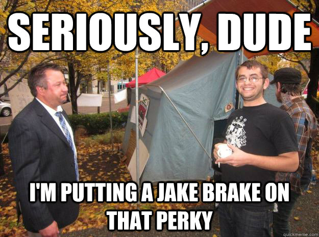 Seriously, dude I'm putting a Jake Brake on that Perky - Seriously, dude I'm putting a Jake Brake on that Perky  Jake!!!