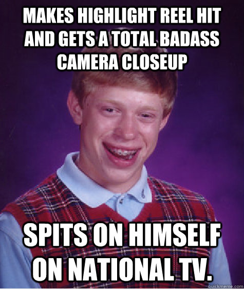 makes highlight reel hit and gets a total badass camera closeup spits on himself on national TV.   Bad Luck Brian