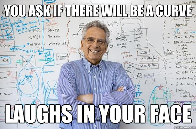 You ask if there will be a curve Laughs in your face  Engineering Professor