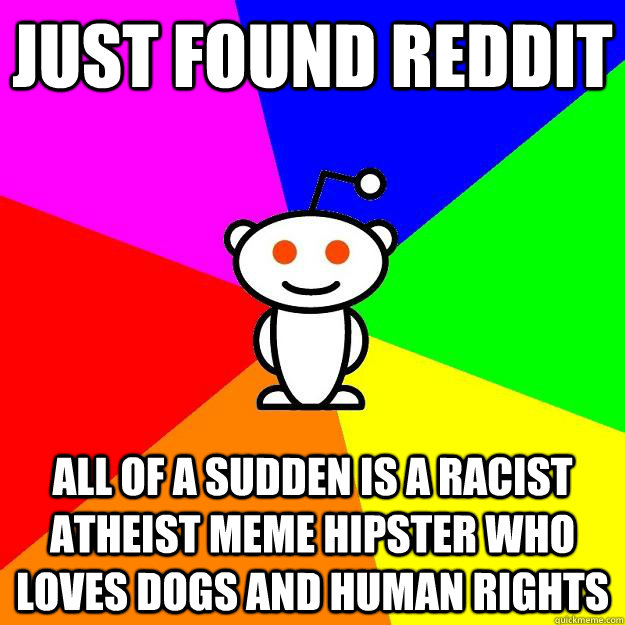 just found reddit all of a sudden is a racist atheist meme hipster who loves dogs and human rights  Reddit Alien