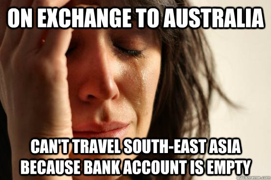 on exchange to Australia can't travel south-east asia because bank account is empty  First World Problems