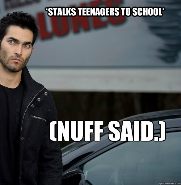 *Stalks teenagers to school* (Nuff said.)  Actual Creeper Tyler Hoechlin