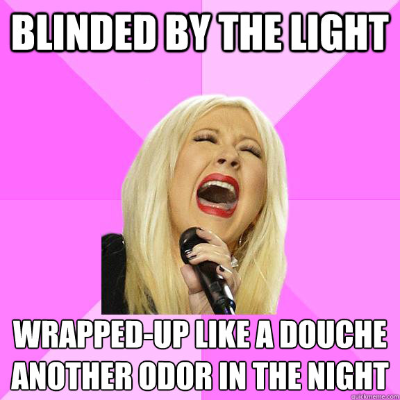 blinded by the light wrapped-up like a douche
another odor in the night  Wrong Lyrics Christina