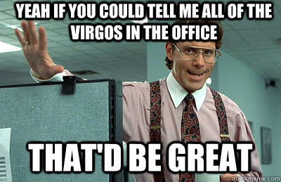 Yeah if you could tell me all of the virgos in the office that'd be great - Yeah if you could tell me all of the virgos in the office that'd be great  Office Space