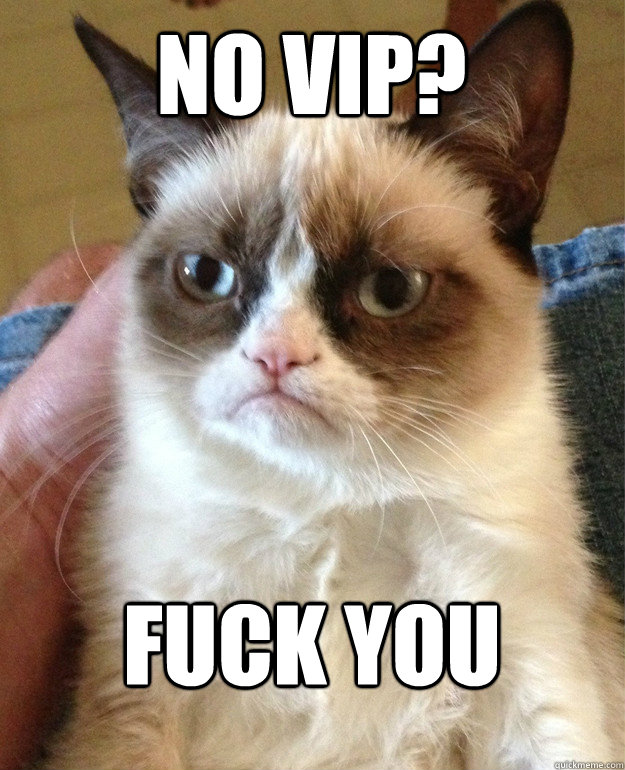 No VIP? FUCK YOU  Grumpy Cat