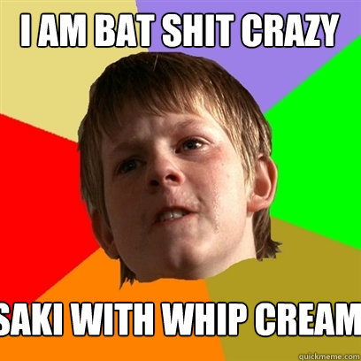 i am bat shit crazy saki with whip cream  Angry School Boy