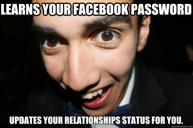 Learns your facebook password Updates your relationships status for you.  Overly Attached Boyfriend