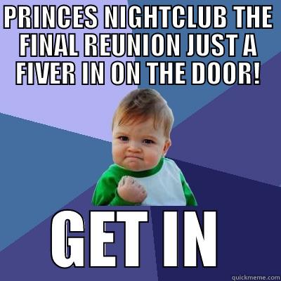 GET IN - PRINCES NIGHTCLUB THE FINAL REUNION JUST A FIVER IN ON THE DOOR! GET IN Success Kid