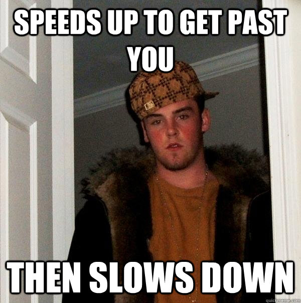 Speeds up to get past you then Slows down - Speeds up to get past you then Slows down  Scumbag Steve