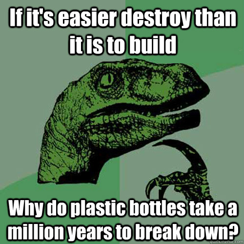 If it's easier destroy than it is to build Why do plastic bottles take a million years to break down?  Philosoraptor