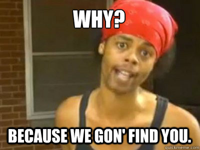 WHy? Because we gon' find you.   We gonna find you