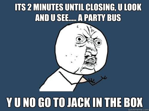 its 2 minutes until closing, u look and u see..... a party bus y u no go to jack in the box  Y U No