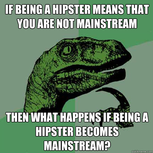 If being a hipster means that you are not mainstream then what happens if being a hipster becomes mainstream?  Philosoraptor