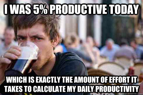 I WAS 5% PRODUCTIVE TODAY WHICH IS EXACTLY THE AMOUNT OF EFFORT IT TAKES TO CALCULATE MY DAILY PRODUCTIVITY - I WAS 5% PRODUCTIVE TODAY WHICH IS EXACTLY THE AMOUNT OF EFFORT IT TAKES TO CALCULATE MY DAILY PRODUCTIVITY  Lazy College Senior