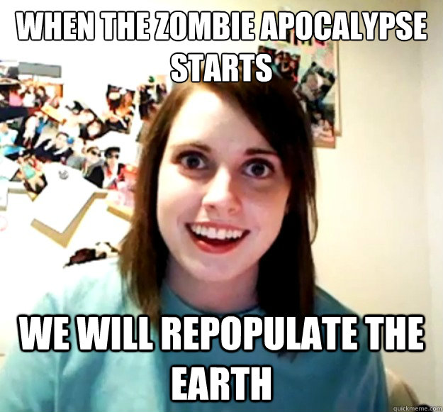 when the zombie apocalypse starts we will repopulate the earth - when the zombie apocalypse starts we will repopulate the earth  Overly Attached Girlfriend