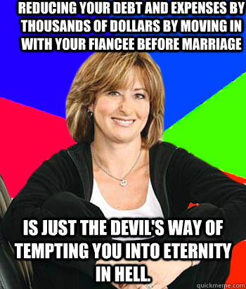 Reducing your debt and expenses by thousands of dollars by moving in with your fiancee before marriage is just the devil's way of tempting you into eternity in hell.  Sheltering Suburban Mom