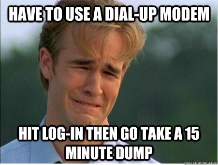 Have to use a dial-up modem Hit Log-in then go take a 15 minute dump  - Have to use a dial-up modem Hit Log-in then go take a 15 minute dump   1990s Problems