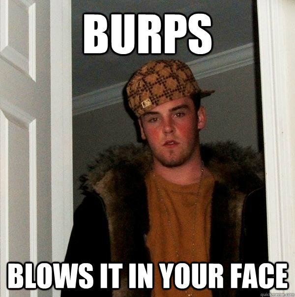 burps blows it in your face - burps blows it in your face  Scumbag Steve