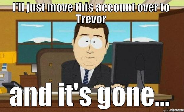 I'LL JUST MOVE THIS ACCOUNT OVER TO TREVOR AND IT'S GONE... aaaand its gone