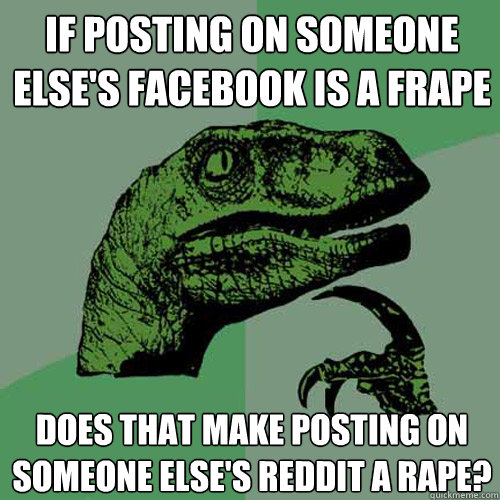 If posting on someone else's facebook is a frape Does that make posting on someone else's reddit a rape?  Philosoraptor