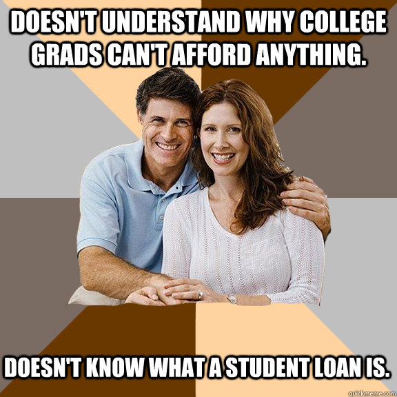 Doesn't understand why college grads can't afford anything. Doesn't know what a student loan is.  Scumbag Parents