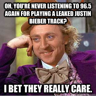 Oh, you're never listening to 96.5 again for playing a leaked Justin Bieber track? I bet they really care.  Condescending Wonka