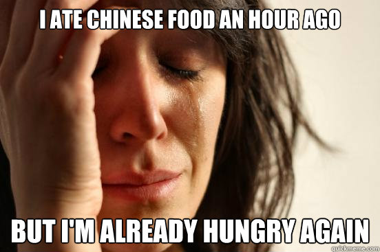 I ate Chinese food an hour ago but I'm already hungry again  First World Problems