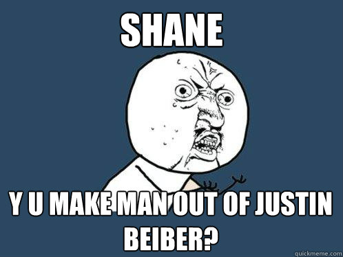 SHANE y u MAKE MAN OUT OF JUSTIN BEIBER?  Y U No