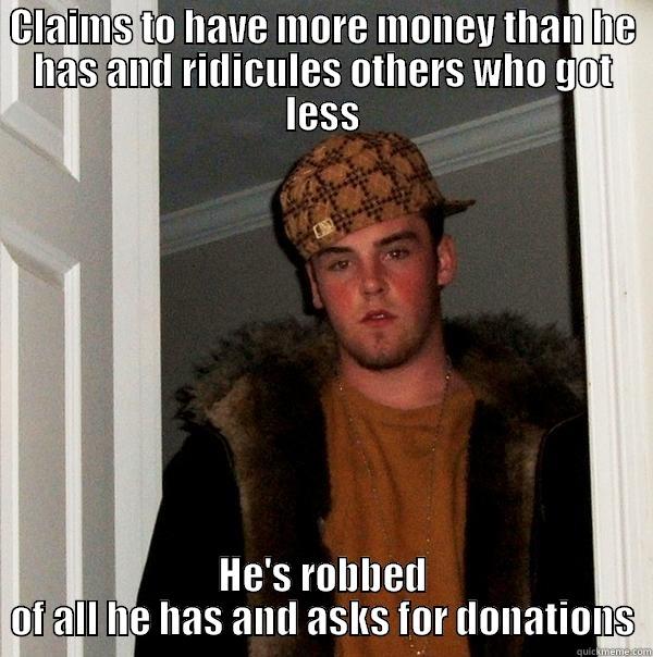 CLAIMS TO HAVE MORE MONEY THAN HE HAS AND RIDICULES OTHERS WHO GOT LESS HE'S ROBBED OF ALL HE HAS AND ASKS FOR DONATIONS Scumbag Steve