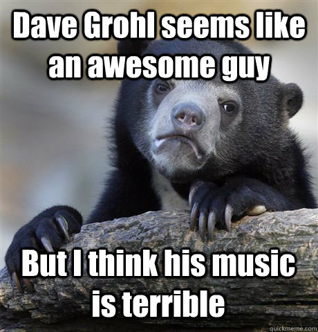 Dave Grohl seems like an awesome guy But I think his music is terrible  Confession Bear