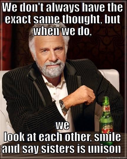 WE DON'T ALWAYS HAVE THE EXACT SAME THOUGHT, BUT WHEN WE DO, WE LOOK AT EACH OTHER, SMILE AND SAY SISTERS IS UNISON  The Most Interesting Man In The World