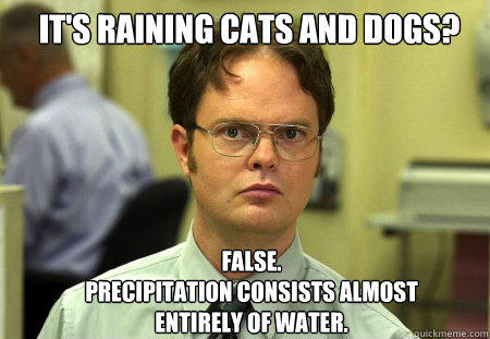 it's raining cats and dogs? FALSE.  
Precipitation consists almost entirely of water.  