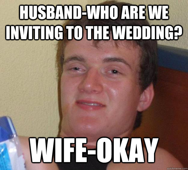 Husband-Who are we inviting to the wedding? wife-OKAY  10 Guy