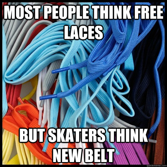 most people think free laces but skaters think new belt  skater