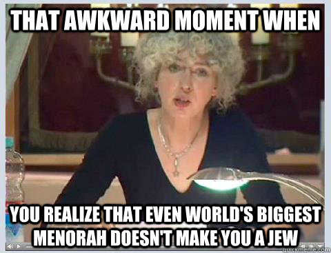 That Awkward Moment When You Realize That Even World's Biggest MEnorah Doesn't MAke you a Jew  