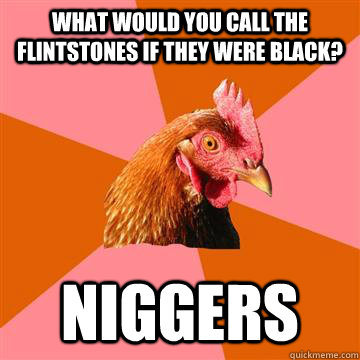 What would you call the Flintstones if they were black? Niggers  Anti-Joke Chicken