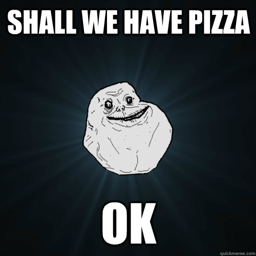 Shall we have pizza ok  Forever Alone