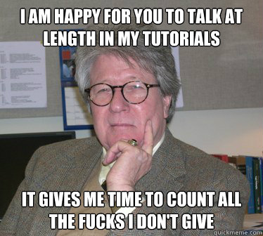 i am happy for you to talk at length in my tutorials it gives me time to count all the fucks i don't give  Humanities Professor