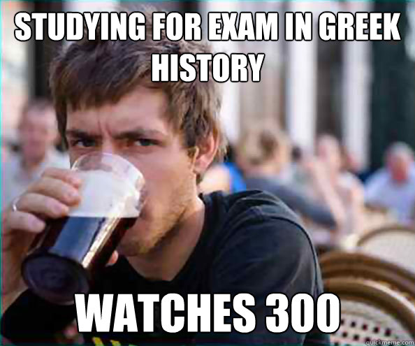 studying for exam in greek history watches 300  Lazy College Senior