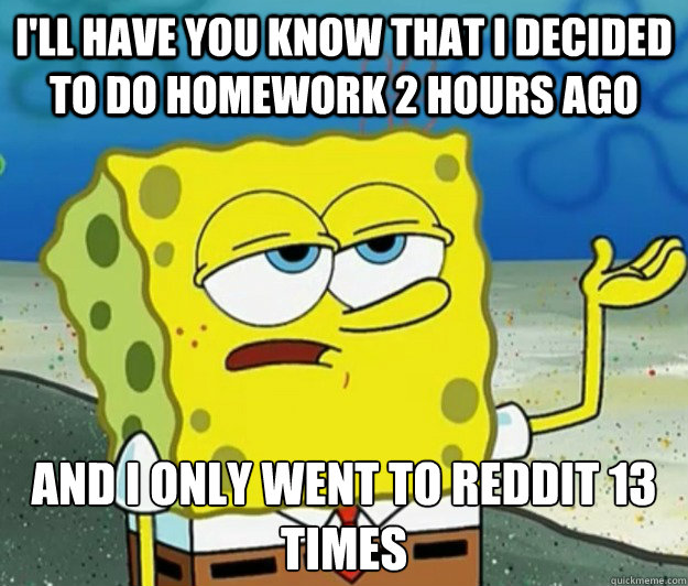 I'll have you know that I decided to do homework 2 hours ago And I only went to reddit 13 times  Tough Spongebob