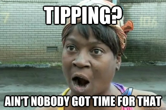 TIPPING? AIN'T NOBODY GOT TIME FOR THAT  Aint nobody got time for that