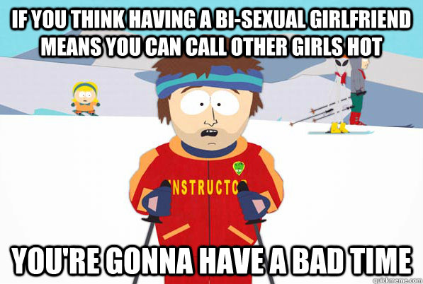 If you think having a bi-sexual girlfriend means you can call other girls hot You're gonna have a bad time - If you think having a bi-sexual girlfriend means you can call other girls hot You're gonna have a bad time  South Park Youre Gonna Have a Bad Time