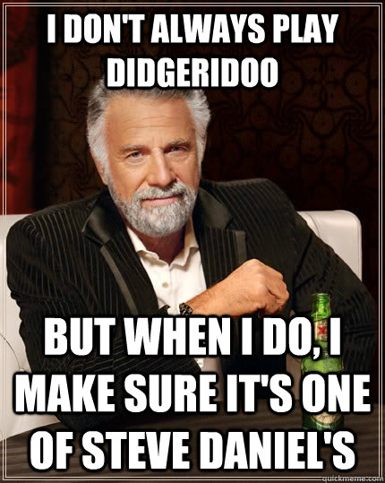 I don't always play didgeridoo but when I do, I make sure it's one of Steve Daniel's  The Most Interesting Man In The World