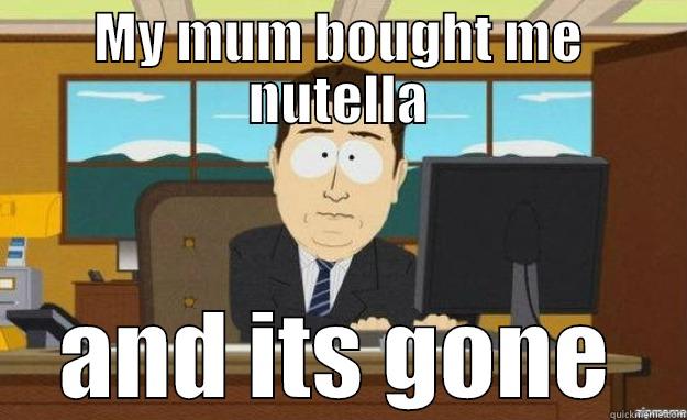 Every time your mum gets nutella - MY MUM BOUGHT ME NUTELLA AND ITS GONE aaaand its gone